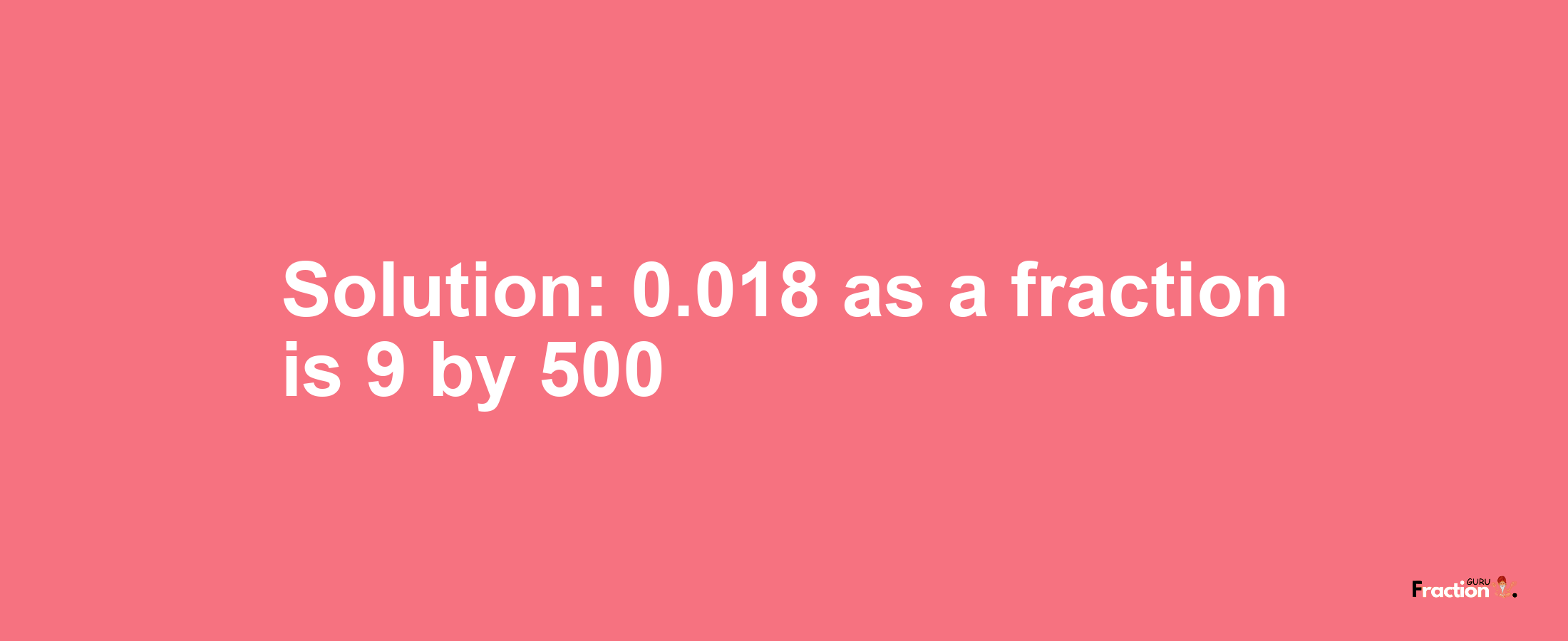 Solution:0.018 as a fraction is 9/500